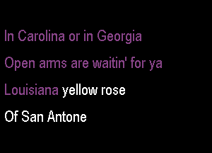 In Carolina or in Georgia

Open arms are waitin' for ya

Louisiana yellow rose
Of San Antone