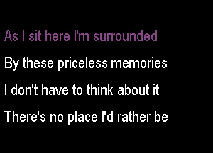 As I sit here I'm surrounded
By these priceless memories

I don't have to think about it

There's no place I'd rather be