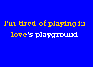 I'm tired of playing in

love's playground