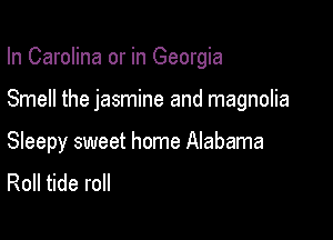 In Carolina or in Georgia

Smell the jasmine and magnolia

Sleepy sweet home Alabama
Roll tide roll
