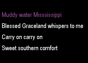 Muddy water Misssissippi

Blessed Graceland whispers to me
Carry on carry on

Sweet southern comfort