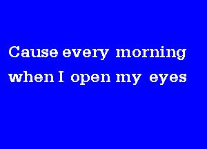 Cause every morning
whenI open my eyes