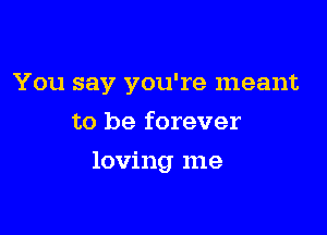 You say you're meant

to be forever
loving me