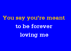You say you're meant

to be forever
loving me