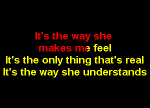 It's the way she
makes me feel

It's the only thing that's real
It's the way she understands