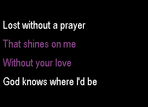 Lost without a prayer

That shines on me

Without your love

God knows where I'd be