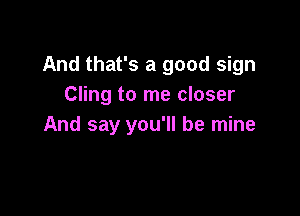 And that's a good sign
Cling to me closer

And say you'll be mine