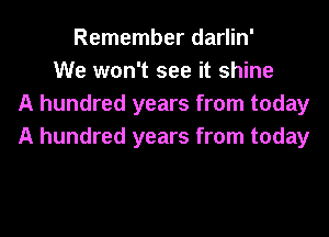 Remember darlin'
We won't see it shine
A hundred years from today
A hundred years from today