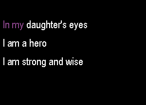 In my daughtefs eyes

I am a hero

I am strong and wise