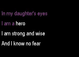 In my daughtefs eyes

I am a hero
I am strong and wise

And I know no fear