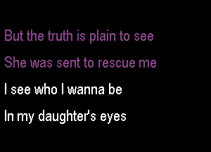 But the truth is plain to see
She was sent to rescue me

I see who I wanna be

In my daughtefs eyes