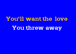 You'll want the love

You threw away
