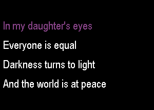 In my daughtefs eyes

Everyone is equal

Darkness turns to light

And the world is at peace