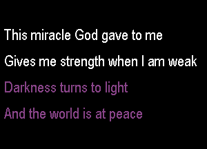 This miracle God gave to me

Gives me strength when I am weak

Darkness turns to light

And the world is at peace