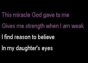 This miracle God gave to me
Gives me strength when I am weak

lfmd reason to believe

In my daughtefs eyes