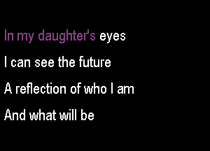 In my daughtefs eyes

I can see the future
A reflection of who I am
And what will be