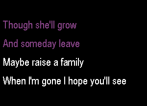 Though she'll grow
And someday leave

Maybe raise a family

When I'm gone I hope you'll see