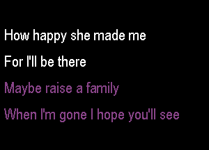 How happy she made me
For I'll be there

Maybe raise a family

When I'm gone I hope you'll see