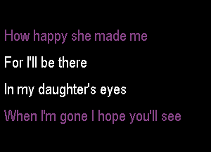 How happy she made me
For I'll be there

In my daughters eyes

When I'm gone I hope you'll see