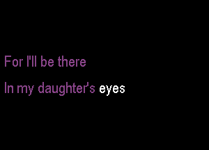 For I'll be there

In my daughters eyes