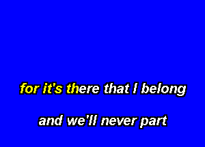 for it's there that I befong

and we 'Il never part