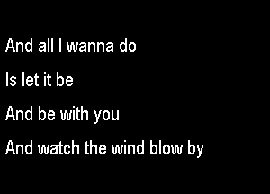 And all I wanna do
Is let it be

And be with you
And watch the wind blow by