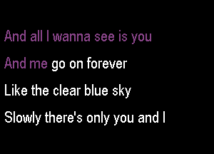 And all I wanna see is you

And me go on forever

Like the clear We sky

Slowly there's only you and l