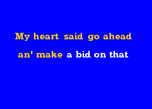 My heart said go ahead

an' make a bid on that