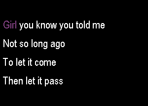 Girl you know you told me

Not so long ago

To let it come

Then let it pass