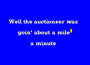 Well the auctioneer was

goin' about a milell

a minute