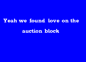 Yeah we found. love on the

auction block