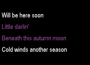 Will be here soon
Little darlin'

Beneath this autumn moon

Cold winds another season