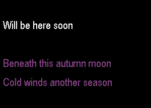 Will be here soon

Beneath this autumn moon

Cold winds another season