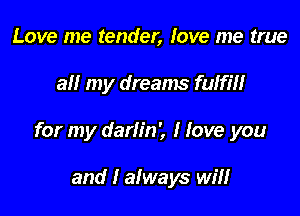 Love me tender, love me true

all my dreams fulfill

for my darlin', I love you

and I always will