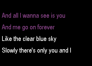 And all I wanna see is you

And me go on forever

Like the clear We sky

Slowly there's only you and l