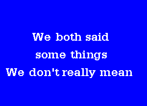 We both said
some things

We don't really mean