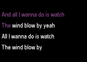 And all I wanna do is watch

The wind blow by yeah

All I wanna do is watch
The wind blow by