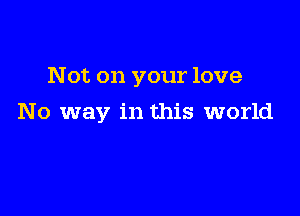 Not on your love

No way in this world