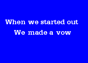 When we started out

We made a vow