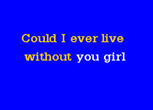 Could I ever live

without you girl