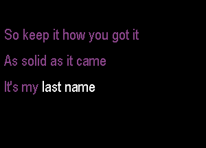 So keep it how you got it

As solid as it came

lfs my last name