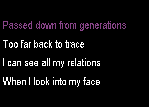 Passed down from generations

Too far back to trace
I can see all my relations

When I look into my face