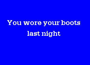 You wore your boots

last night