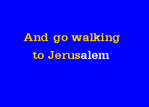 And go walking

to J erusalem