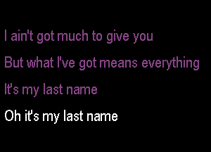 I ain't got much to give you

But what I've got means everything
lfs my last name

Oh it's my last name