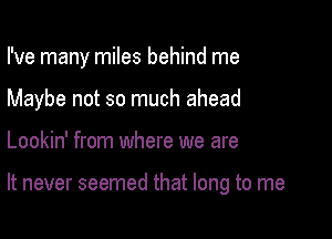 I've many miles behind me

Maybe not so much ahead
Lookin' from where we are

It never seemed that long to me