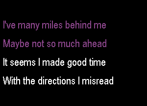 I've many miles behind me

Maybe not so much ahead

It seems I made good time

With the directions I misread