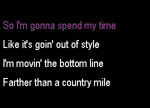 So I'm gonna spend my time

Like it's goin' out of style
I'm movin' the bottom line

Farther than a country mile