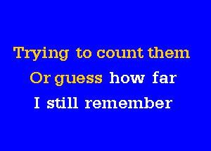Trying to count them
Or guess how far
I still remember