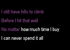 I still have hills to climb
Before I hit that wall

No matter how much time I buy

I can never spend it all